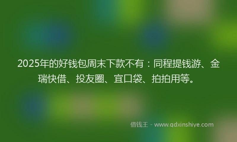 2025年的好钱包周末下款不有：同程提钱游、金瑞快借、投友圈、宜口袋、拍拍用等。