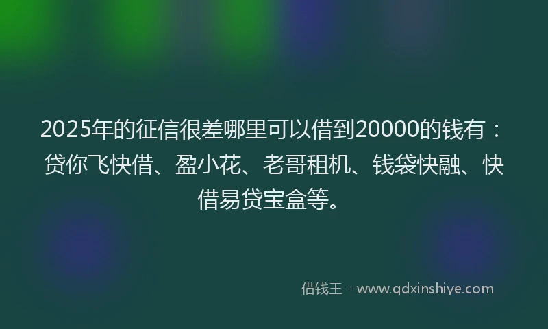 2025年的征信很差哪里可以借到20000的钱有：贷你飞快借、盈小花、老哥租机、钱袋快融、快借易贷宝盒等。