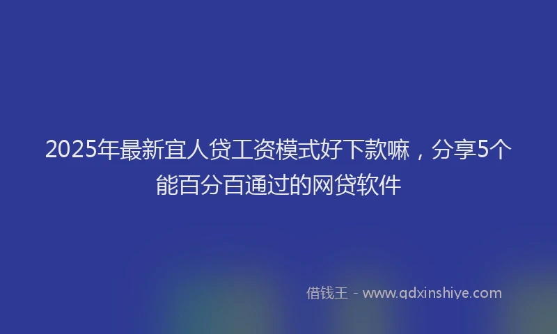 2025年最新宜人贷工资模式好下款嘛，分享5个能百分百通过的网贷软件