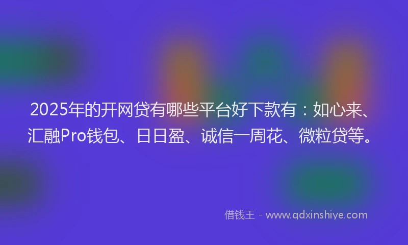 2025年的开网贷有哪些平台好下款有：如心来、汇融Pro钱包、日日盈、诚信一周花、微粒贷等。