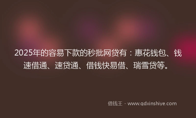 2025年的容易下款的秒批网贷有：惠花钱包、钱速借通、速贷通、借钱快易借、瑞雪贷等。
