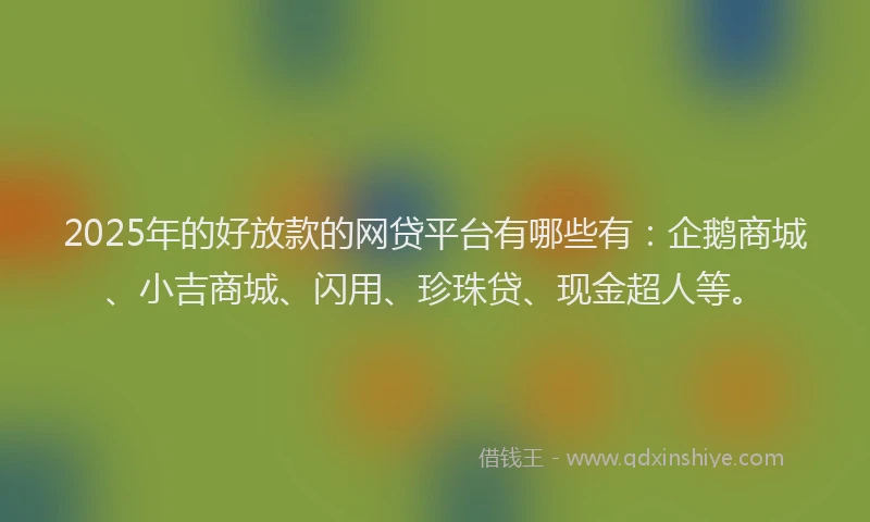2025年的好放款的网贷平台有哪些有：企鹅商城、小吉商城、闪用、珍珠贷、现金超人等。