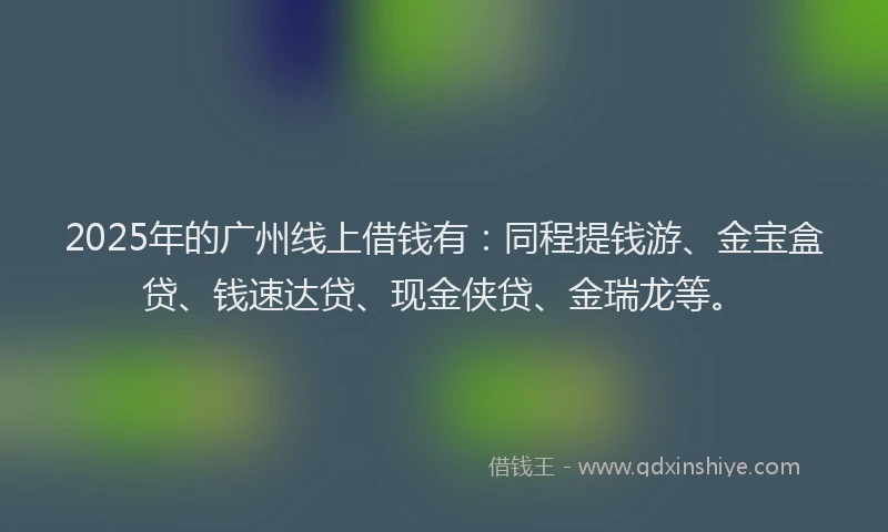 2025年的广州线上借钱有：同程提钱游、金宝盒贷、钱速达贷、现金侠贷、金瑞龙等。