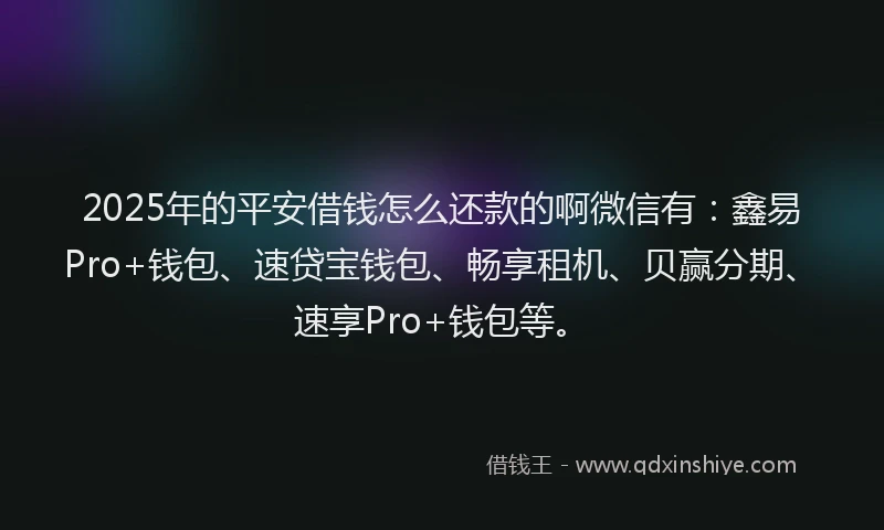 2025年的平安借钱怎么还款的啊微信有：鑫易Pro+钱包、速贷宝钱包、畅享租机、贝赢分期、速享Pro+钱包等。