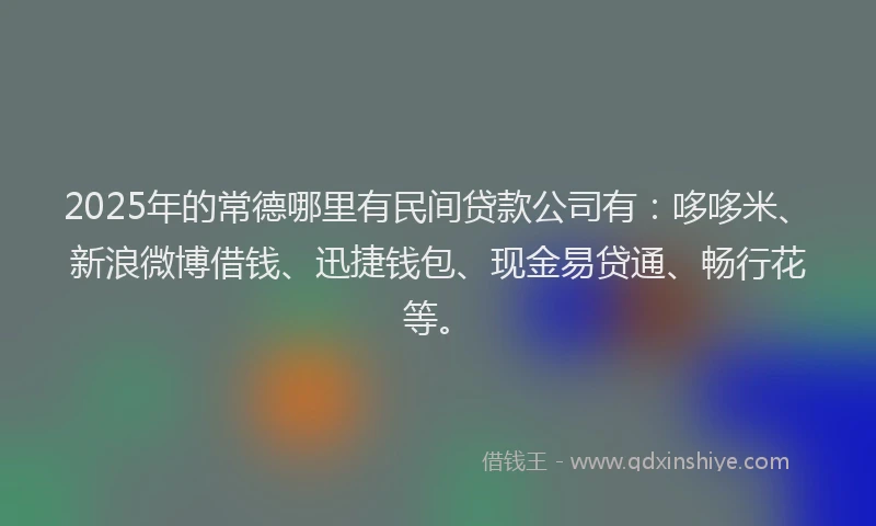2025年的常德哪里有民间贷款公司有：哆哆米、新浪微博借钱、迅捷钱包、现金易贷通、畅行花等。