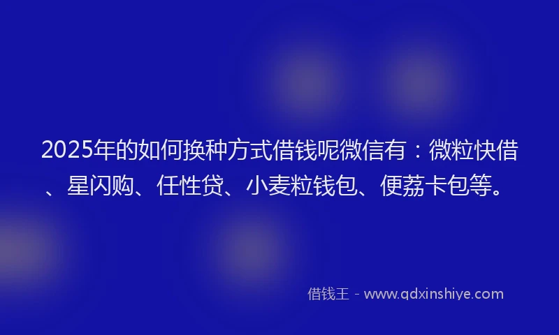 2025年的如何换种方式借钱呢微信有：微粒快借、星闪购、任性贷、小麦粒钱包、便荔卡包等。