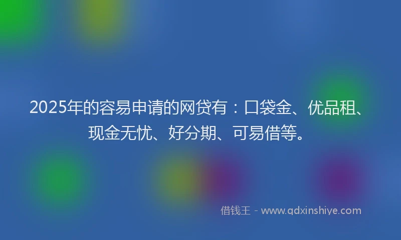 2025年的容易申请的网贷有：口袋金、优品租、现金无忧、好分期、可易借等。