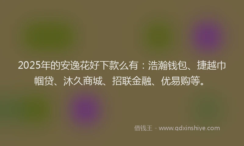 2025年的安逸花好下款么有：浩瀚钱包、捷越巾帼贷、沐久商城、招联金融、优易购等。