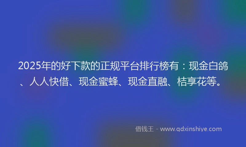 2025年的好下款的正规平台排行榜有：现金白鸽、人人快借、现金蜜蜂、现金直融、桔享花等。