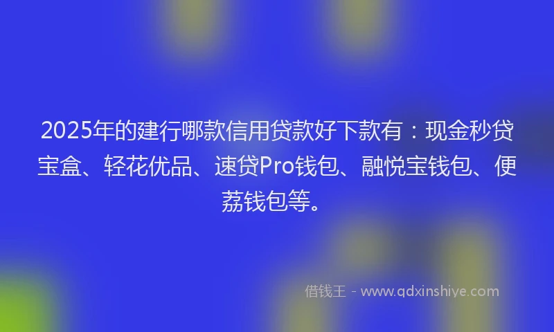 2025年的建行哪款信用贷款好下款有：现金秒贷宝盒、轻花优品、速贷Pro钱包、融悦宝钱包、便荔钱包等。