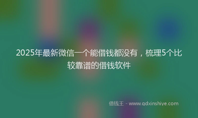 2025年最新微信一个能借钱都没有，梳理5个比较靠谱的借钱软件