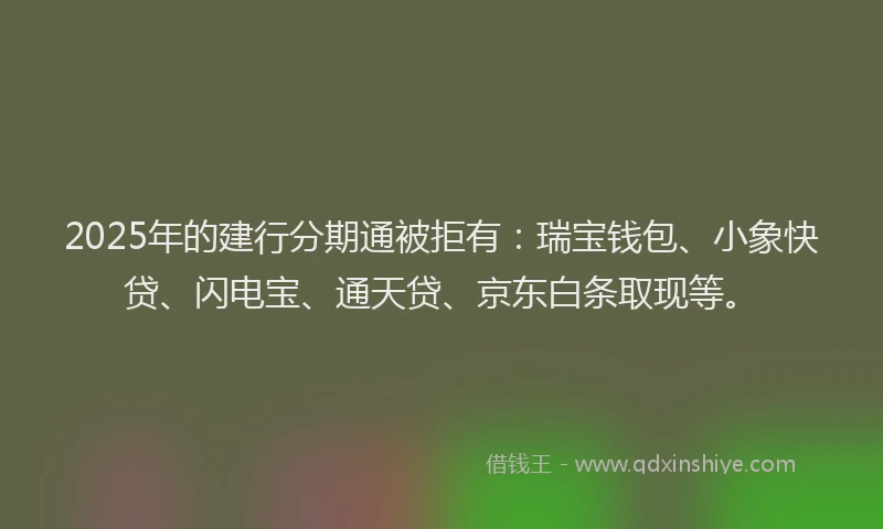 2025年的建行分期通被拒有：瑞宝钱包、小象快贷、闪电宝、通天贷、京东白条取现等。