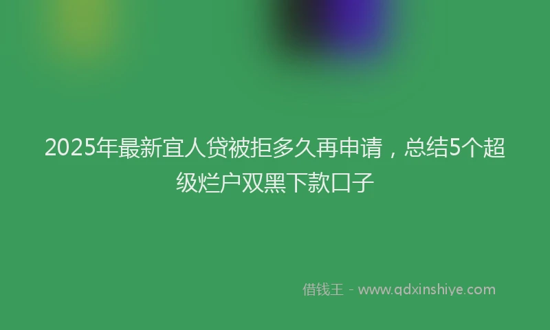 2025年最新宜人贷被拒多久再申请，总结5个超级烂户双黑下款口子