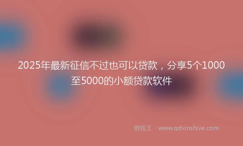 2025年最新征信不过也可以贷款，分享5个1000至5000的小额贷款软件