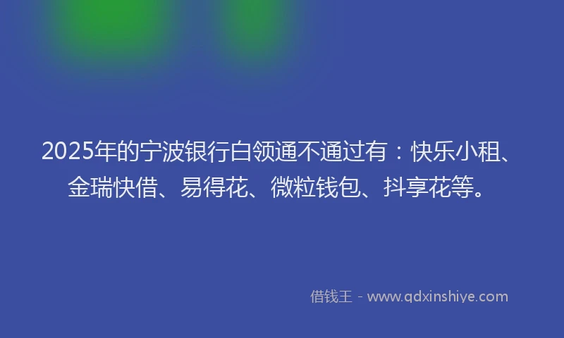 2025年的宁波银行白领通不通过有：快乐小租、金瑞快借、易得花、微粒钱包、抖享花等。