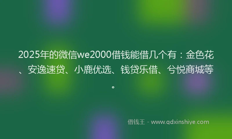 2025年的微信we2000借钱能借几个有：金色花、安逸速贷、小鹿优选、钱贷乐借、兮悦商城等。