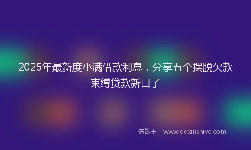 2025年最新度小满借款利息，分享五个摆脱欠款束缚贷款新口子