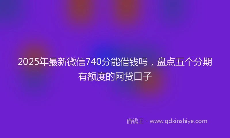 2025年最新微信740分能借钱吗，盘点五个分期有额度的网贷口子