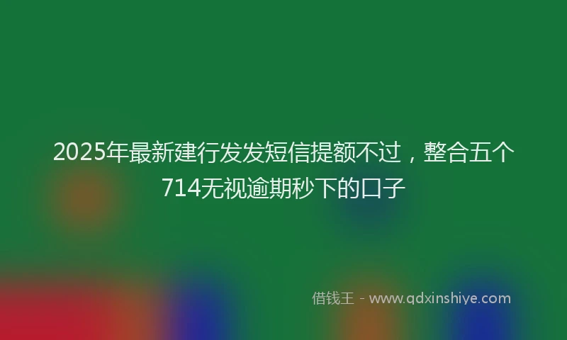 2025年最新建行发发短信提额不过，整合五个714无视逾期秒下的口子
