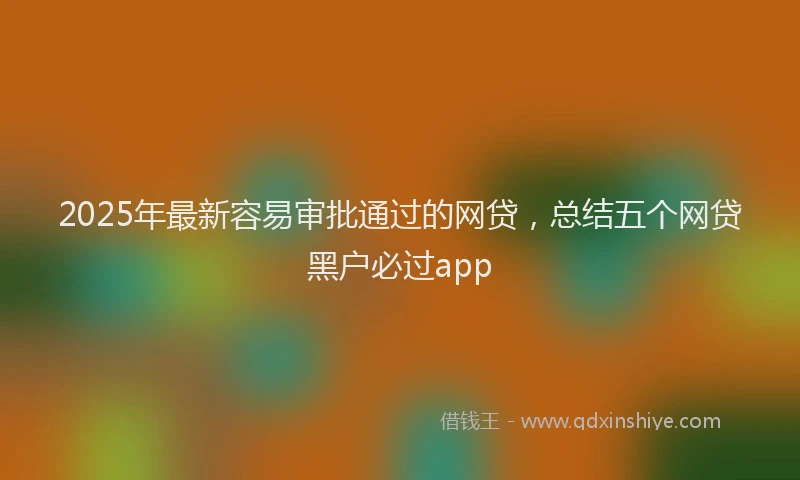 2025年最新容易审批通过的网贷，总结五个网贷黑户必过app