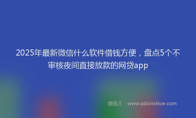 2025年最新微信什么软件借钱方便，盘点5个不审核夜间直接放款的网贷app