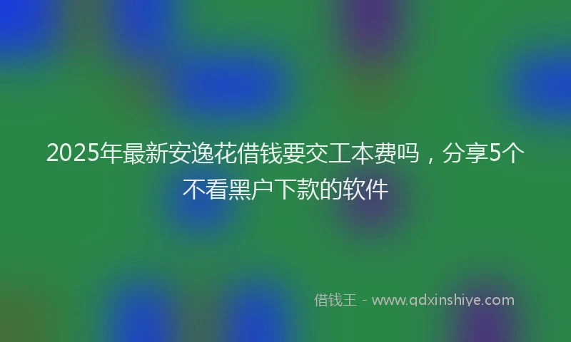 2025年最新安逸花借钱要交工本费吗，分享5个不看黑户下款的软件
