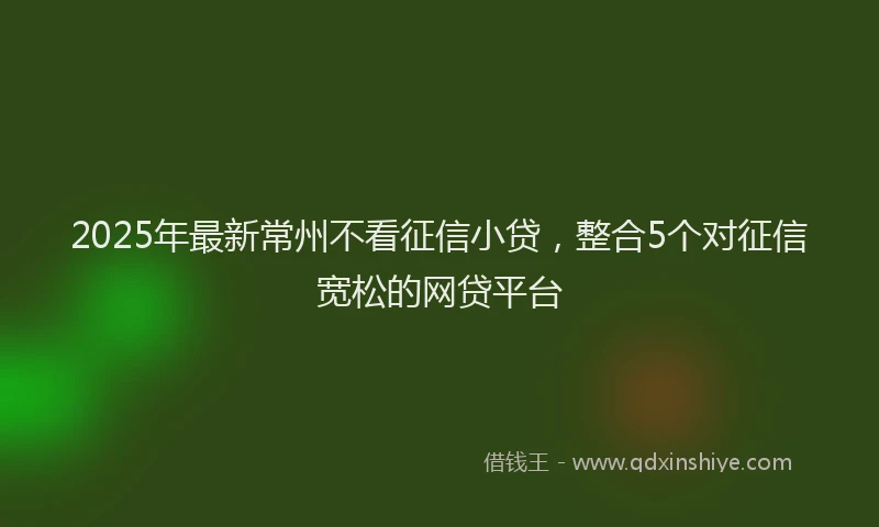 2025年最新常州不看征信小贷，整合5个对征信宽松的网贷平台