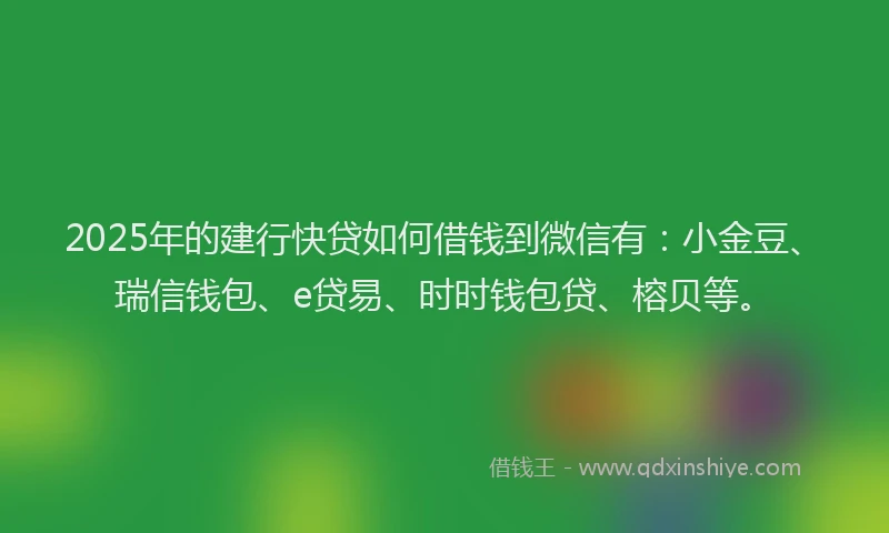 2025年的建行快贷如何借钱到微信有：小金豆、瑞信钱包、e贷易、时时钱包贷、榕贝等。