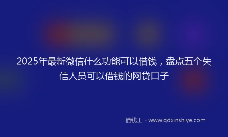 2025年最新微信什么功能可以借钱，盘点五个失信人员可以借钱的网贷口子