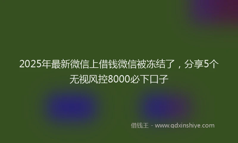 2025年最新微信上借钱微信被冻结了，分享5个无视风控8000必下口子
