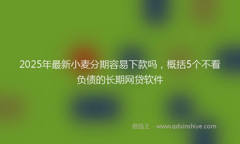 2025年最新小麦分期容易下款吗，概括5个不看负债的长期网贷软件