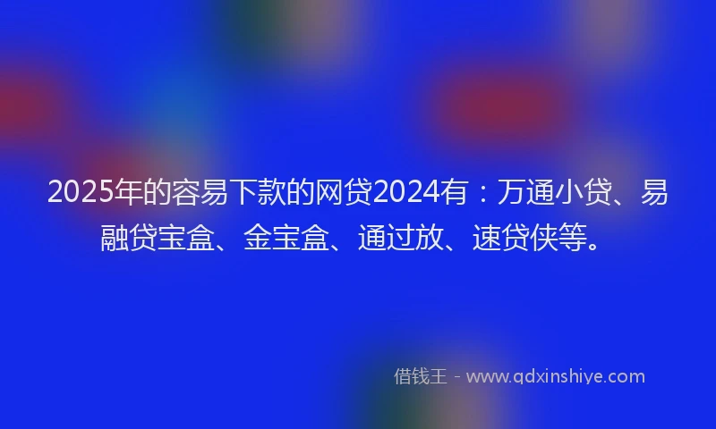 2025年的容易下款的网贷2024有：万通小贷、易融贷宝盒、金宝盒、通过放、速贷侠等。