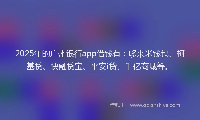 2025年的广州银行app借钱有：哆来米钱包、柯基贷、快融贷宝、平安i贷、千亿商城等。