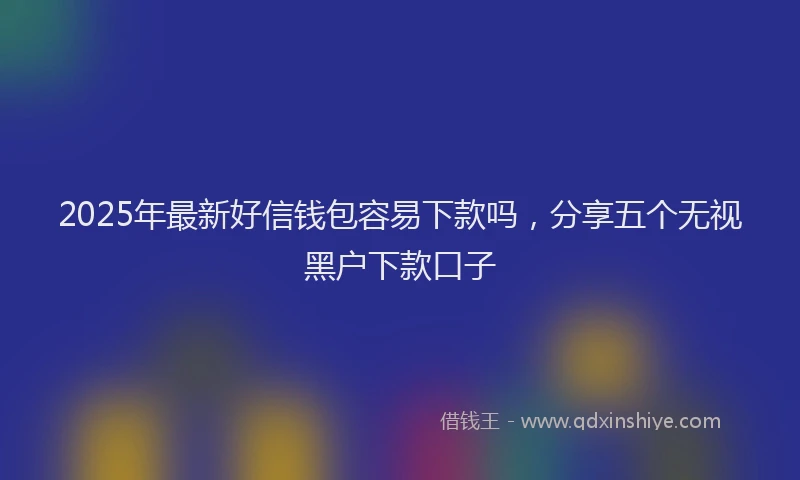 2025年最新好信钱包容易下款吗，分享五个无视黑户下款口子