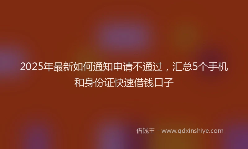 2025年最新如何通知申请不通过，汇总5个手机和身份证快速借钱口子