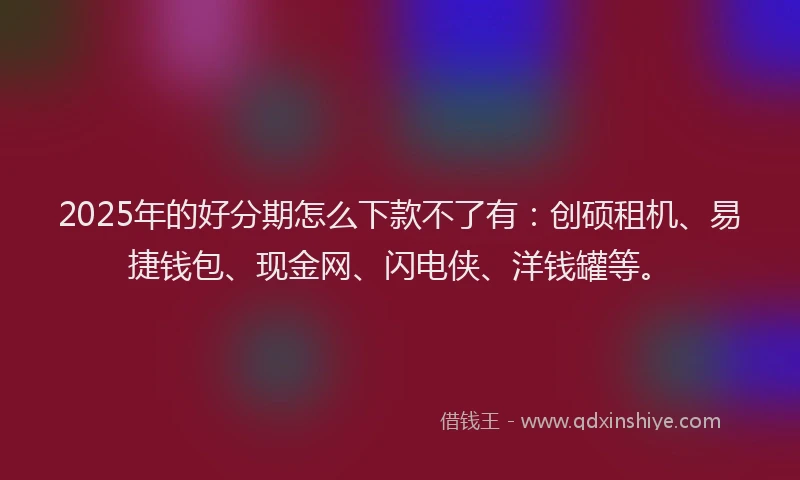 2025年的好分期怎么下款不了有：创硕租机、易捷钱包、现金网、闪电侠、洋钱罐等。