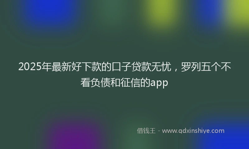 2025年最新好下款的口子贷款无忧，罗列五个不看负债和征信的app