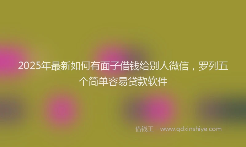 2025年最新如何有面子借钱给别人微信，罗列五个简单容易贷款软件