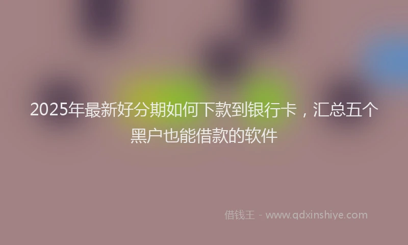 2025年最新好分期如何下款到银行卡，汇总五个黑户也能借款的软件