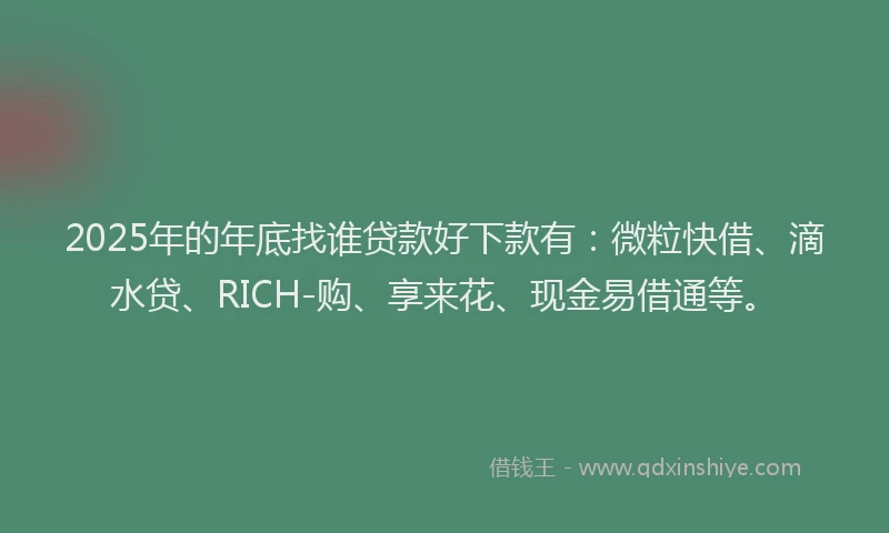 2025年的年底找谁贷款好下款有：微粒快借、滴水贷、RICH-购、享来花、现金易借通等。