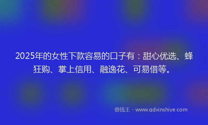2025年的女性下款容易的口子有：甜心优选、蜂狂购、掌上信用、融逸花、可易借等。