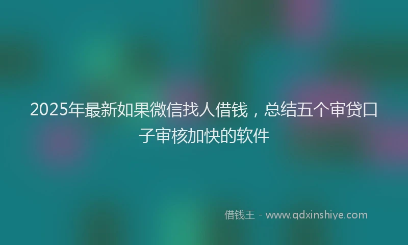 2025年最新如果微信找人借钱，总结五个审贷口子审核加快的软件