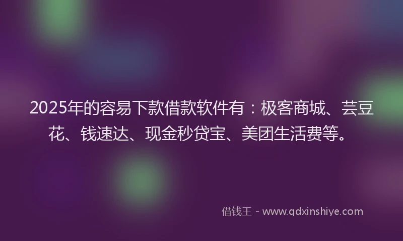 2025年的容易下款借款软件有：极客商城、芸豆花、钱速达、现金秒贷宝、美团生活费等。