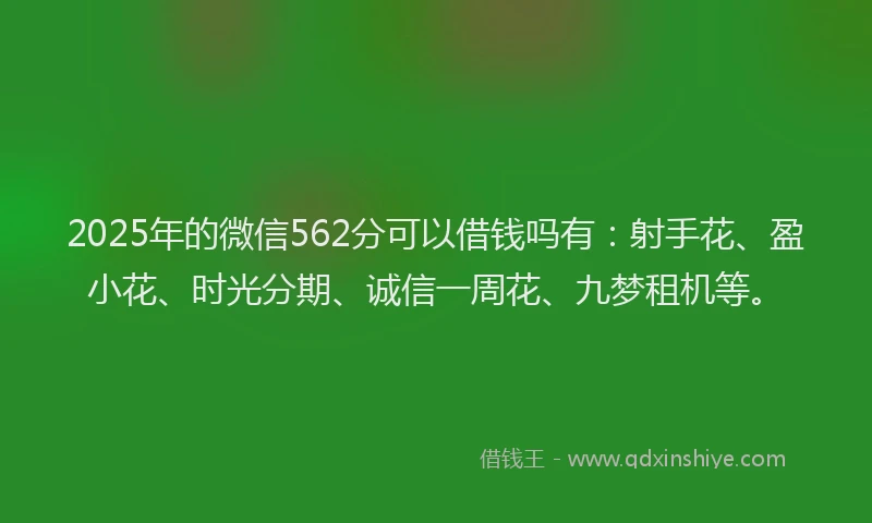 2025年的微信562分可以借钱吗有：射手花、盈小花、时光分期、诚信一周花、九梦租机等。