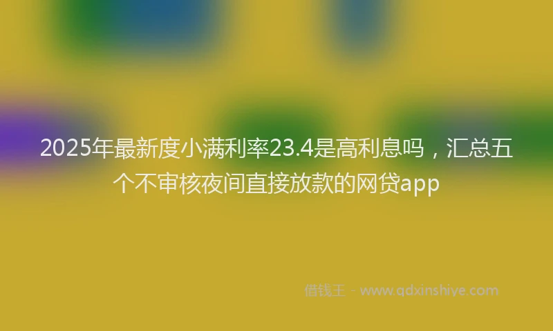 2025年最新度小满利率23.4是高利息吗，汇总五个不审核夜间直接放款的网贷app