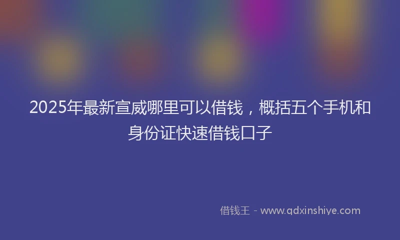 2025年最新宣威哪里可以借钱，概括五个手机和身份证快速借钱口子