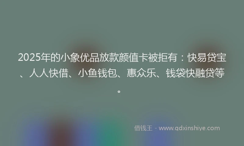 2025年的小象优品放款颜值卡被拒有：快易贷宝、人人快借、小鱼钱包、惠众乐、钱袋快融贷等。