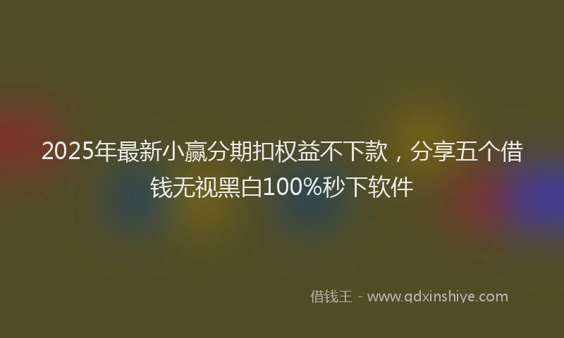 2025年最新小赢分期扣权益不下款，分享五个借钱无视黑白100%秒下软件