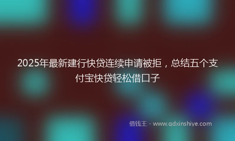 2025年最新建行快贷连续申请被拒，总结五个支付宝快贷轻松借口子