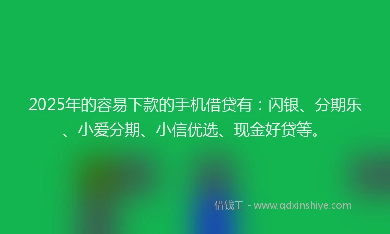 2025年的容易下款的手机借贷有：闪银、分期乐、小爱分期、小信优选、现金好贷等。